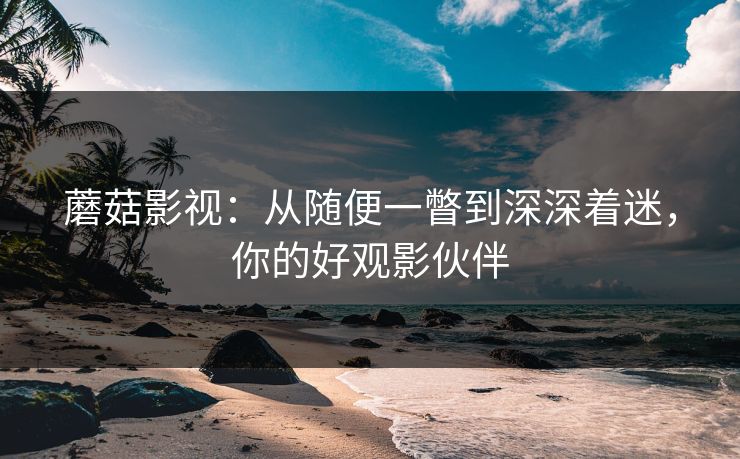 蘑菇影视：从随便一瞥到深深着迷，你的好观影伙伴
