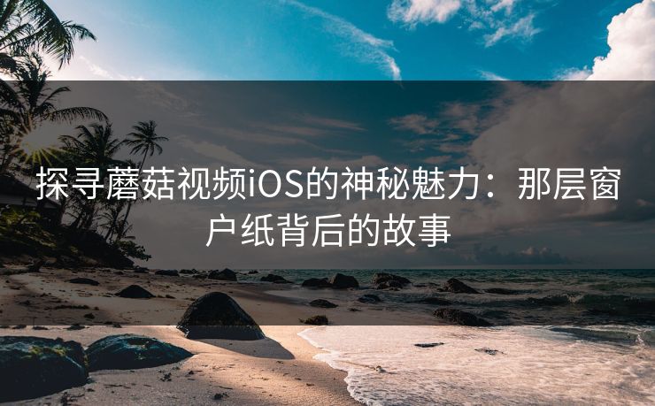 探寻蘑菇视频iOS的神秘魅力：那层窗户纸背后的故事