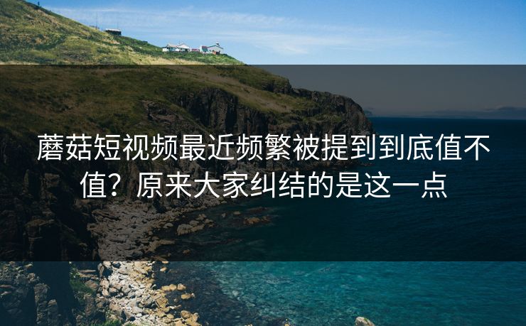 蘑菇短视频最近频繁被提到到底值不值？原来大家纠结的是这一点