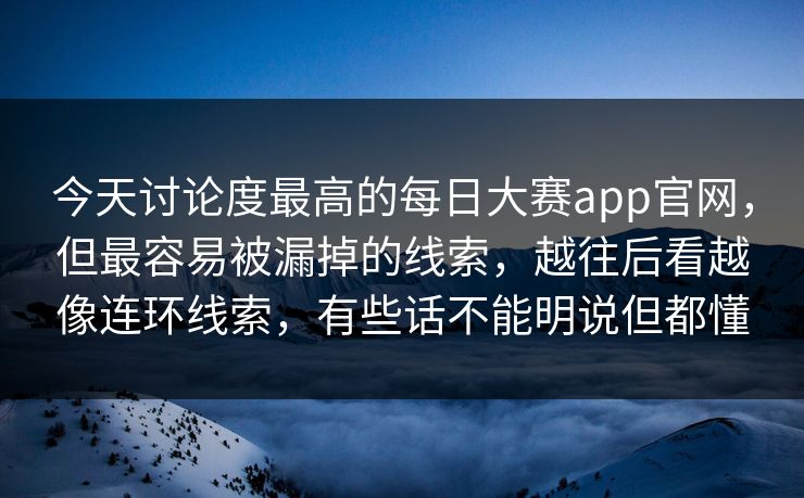 今天讨论度最高的每日大赛app官网，但最容易被漏掉的线索，越往后看越像连环线索，有些话不能明说但都懂