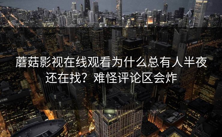 蘑菇影视在线观看为什么总有人半夜还在找？难怪评论区会炸