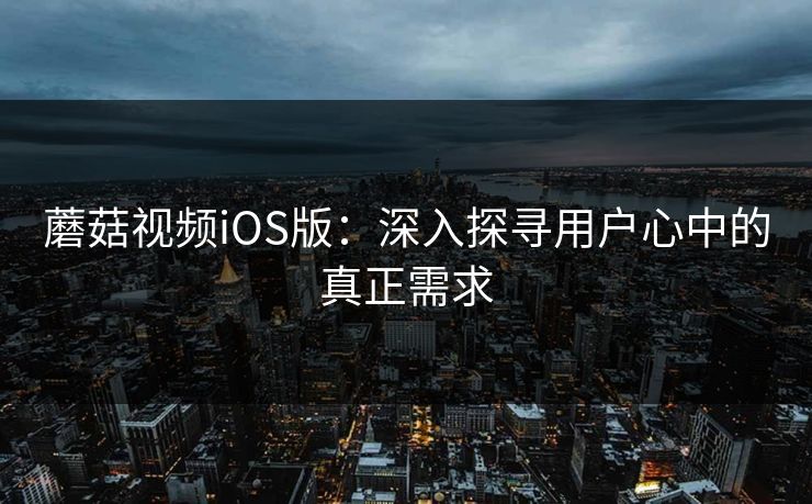 蘑菇视频iOS版：深入探寻用户心中的真正需求