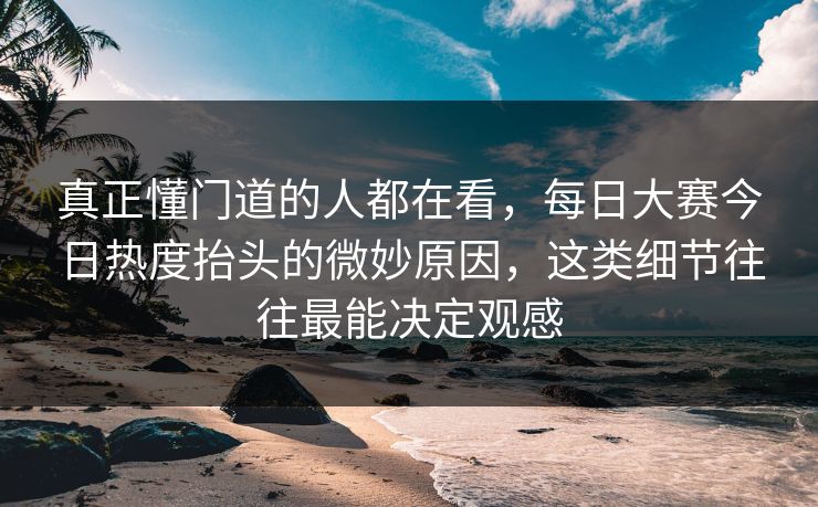 真正懂门道的人都在看，每日大赛今日热度抬头的微妙原因，这类细节往往最能决定观感