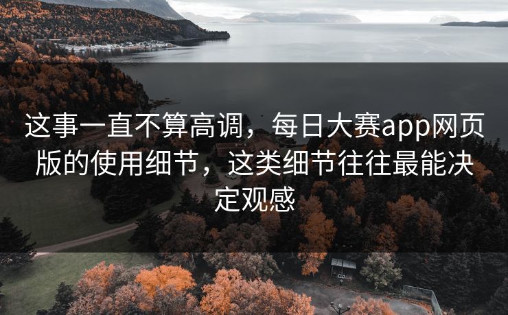 这事一直不算高调，每日大赛app网页版的使用细节，这类细节往往最能决定观感