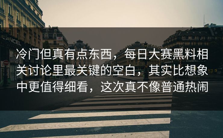 冷门但真有点东西，每日大赛黑料相关讨论里最关键的空白，其实比想象中更值得细看，这次真不像普通热闹