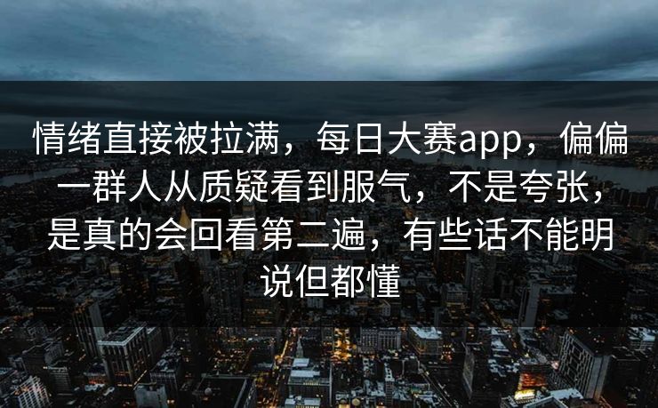 情绪直接被拉满，每日大赛app，偏偏一群人从质疑看到服气，不是夸张，是真的会回看第二遍，有些话不能明说但都懂