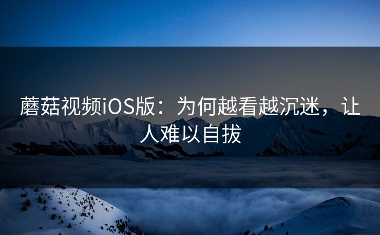 蘑菇视频iOS版：为何越看越沉迷，让人难以自拔