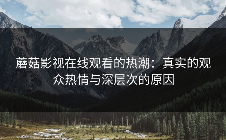 蘑菇影视在线观看的热潮：真实的观众热情与深层次的原因