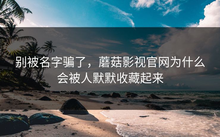 别被名字骗了，蘑菇影视官网为什么会被人默默收藏起来