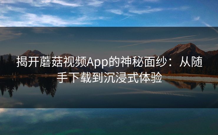 揭开蘑菇视频App的神秘面纱：从随手下载到沉浸式体验