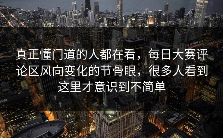 真正懂门道的人都在看，每日大赛评论区风向变化的节骨眼，很多人看到这里才意识到不简单