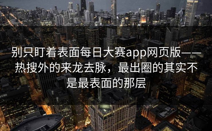 别只盯着表面每日大赛app网页版——热搜外的来龙去脉，最出圈的其实不是最表面的那层
