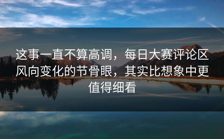这事一直不算高调，每日大赛评论区风向变化的节骨眼，其实比想象中更值得细看