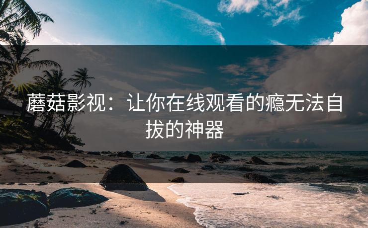 蘑菇影视：让你在线观看的瘾无法自拔的神器