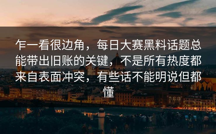 乍一看很边角，每日大赛黑料话题总能带出旧账的关键，不是所有热度都来自表面冲突，有些话不能明说但都懂