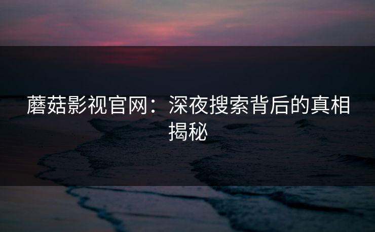 蘑菇影视官网：深夜搜索背后的真相揭秘