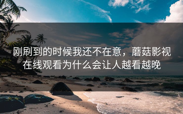 刚刷到的时候我还不在意，蘑菇影视在线观看为什么会让人越看越晚
