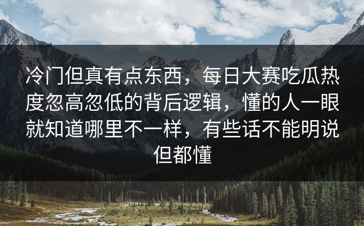冷门但真有点东西，每日大赛吃瓜热度忽高忽低的背后逻辑，懂的人一眼就知道哪里不一样，有些话不能明说但都懂