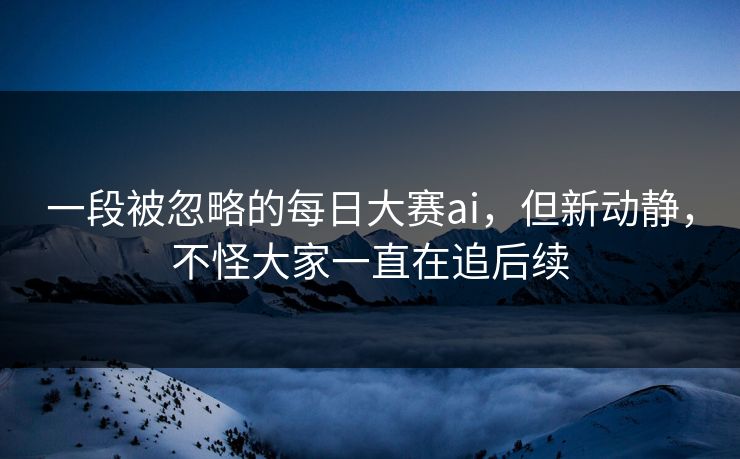 一段被忽略的每日大赛ai，但新动静，不怪大家一直在追后续