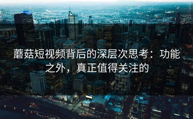 蘑菇短视频背后的深层次思考：功能之外，真正值得关注的