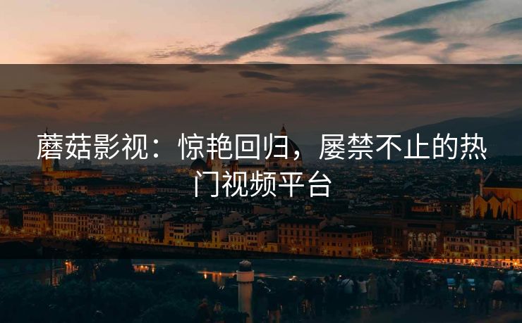 蘑菇影视：惊艳回归，屡禁不止的热门视频平台