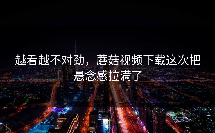 越看越不对劲，蘑菇视频下载这次把悬念感拉满了
