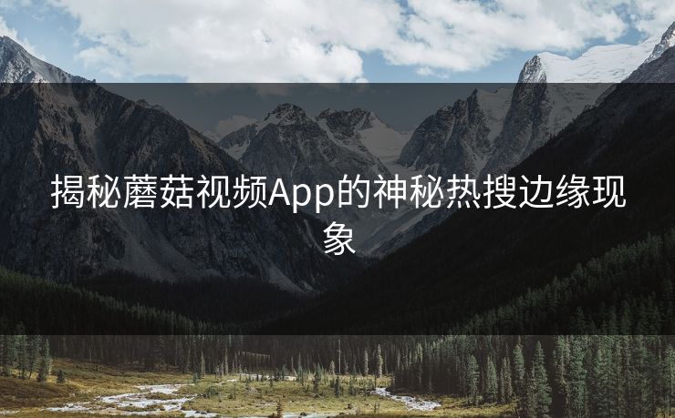 揭秘蘑菇视频App的神秘热搜边缘现象