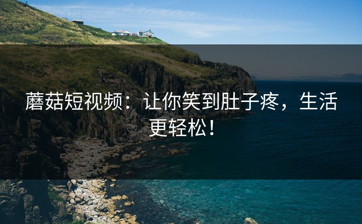 蘑菇短视频：让你笑到肚子疼，生活更轻松！