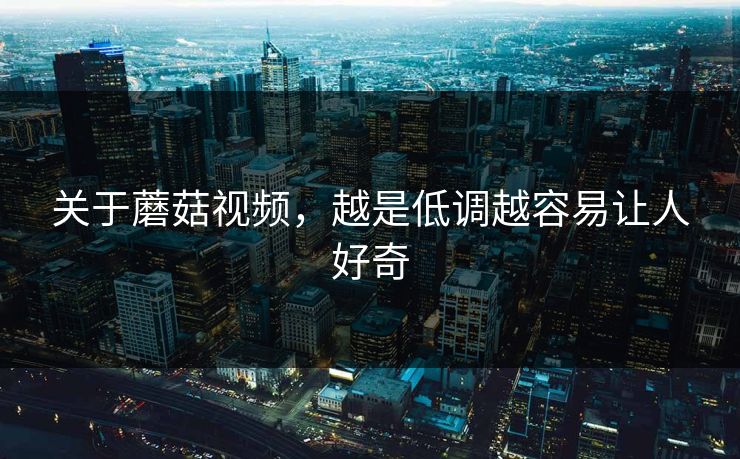 关于蘑菇视频，越是低调越容易让人好奇