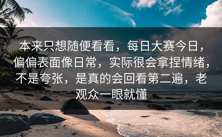 本来只想随便看看，每日大赛今日，偏偏表面像日常，实际很会拿捏情绪，不是夸张，是真的会回看第二遍，老观众一眼就懂
