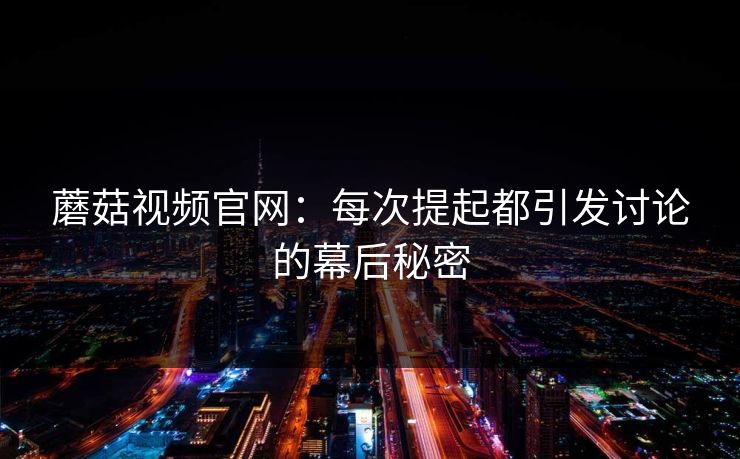 蘑菇视频官网：每次提起都引发讨论的幕后秘密