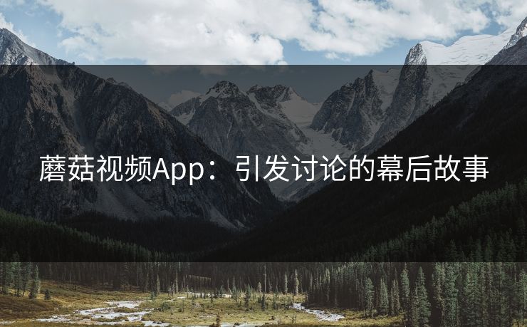 蘑菇视频App：引发讨论的幕后故事
