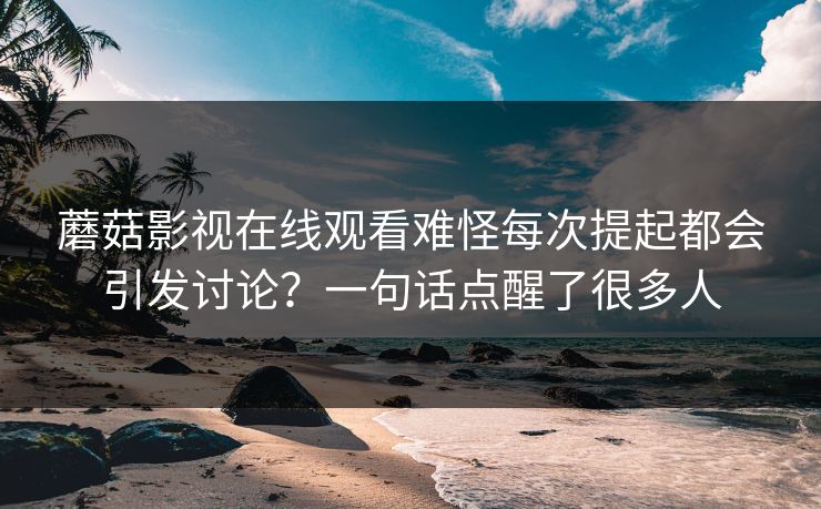 蘑菇影视在线观看难怪每次提起都会引发讨论？一句话点醒了很多人