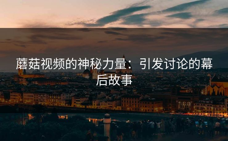 蘑菇视频的神秘力量：引发讨论的幕后故事