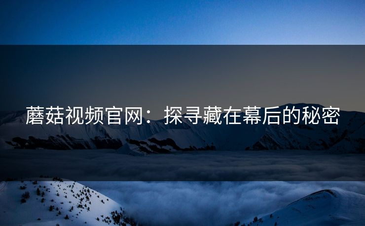 蘑菇视频官网：探寻藏在幕后的秘密