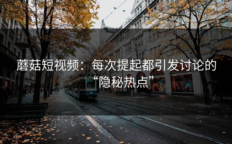 蘑菇短视频：每次提起都引发讨论的“隐秘热点”
