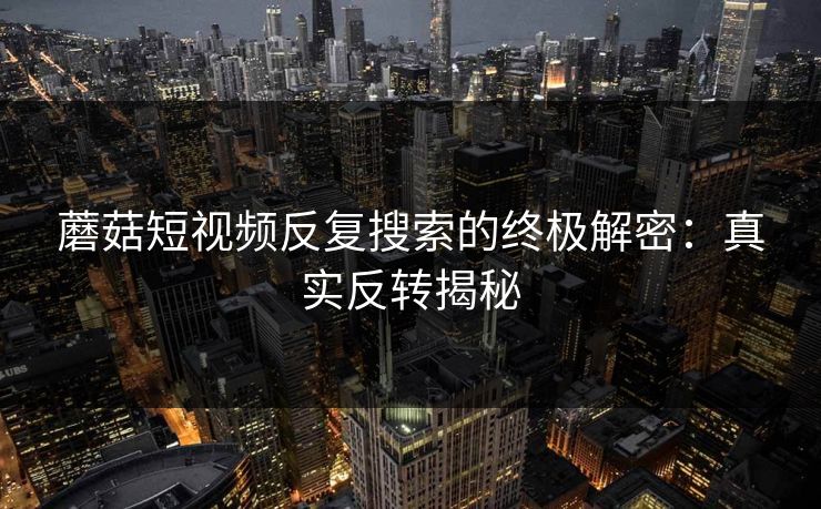 蘑菇短视频反复搜索的终极解密：真实反转揭秘
