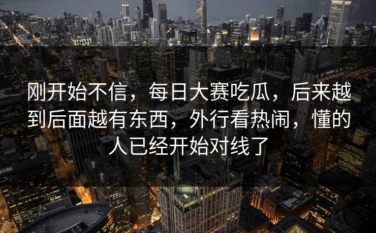刚开始不信，每日大赛吃瓜，后来越到后面越有东西，外行看热闹，懂的人已经开始对线了