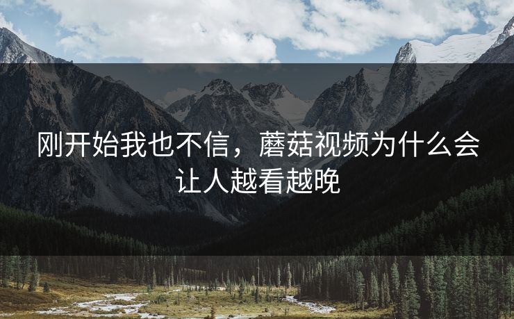 刚开始我也不信，蘑菇视频为什么会让人越看越晚