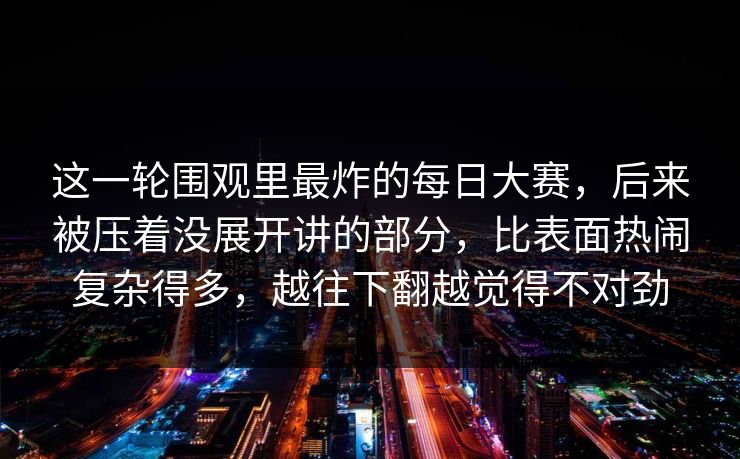 这一轮围观里最炸的每日大赛，后来被压着没展开讲的部分，比表面热闹复杂得多，越往下翻越觉得不对劲