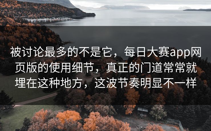 被讨论最多的不是它，每日大赛app网页版的使用细节，真正的门道常常就埋在这种地方，这波节奏明显不一样