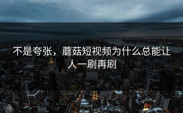 不是夸张，蘑菇短视频为什么总能让人一刷再刷