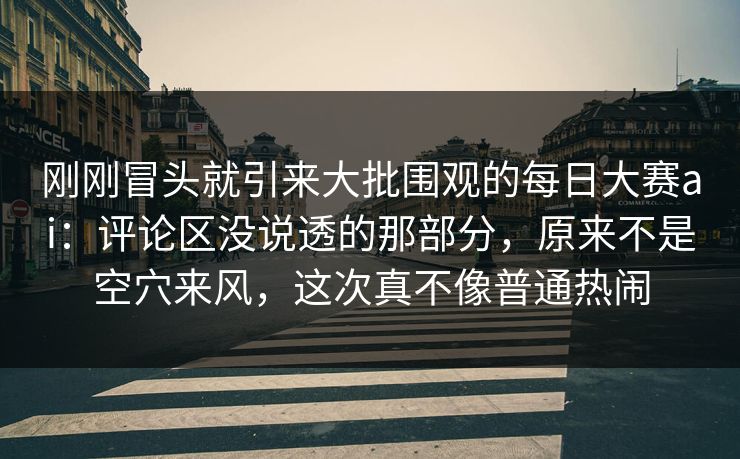 刚刚冒头就引来大批围观的每日大赛ai：评论区没说透的那部分，原来不是空穴来风，这次真不像普通热闹