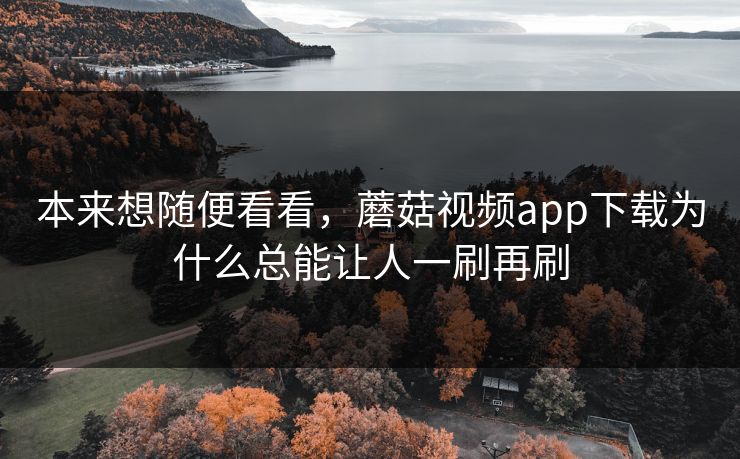本来想随便看看，蘑菇视频app下载为什么总能让人一刷再刷