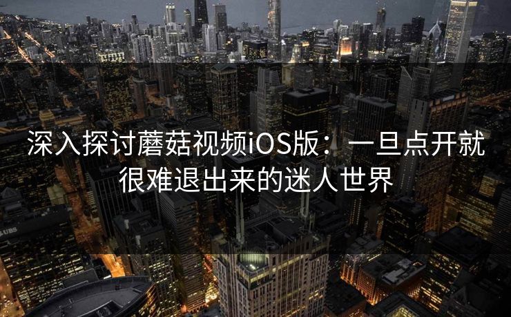 深入探讨蘑菇视频iOS版：一旦点开就很难退出来的迷人世界