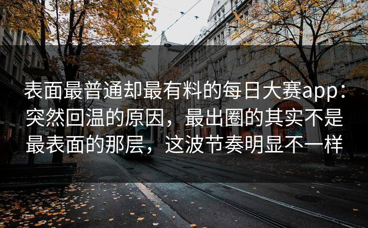 表面最普通却最有料的每日大赛app：突然回温的原因，最出圈的其实不是最表面的那层，这波节奏明显不一样