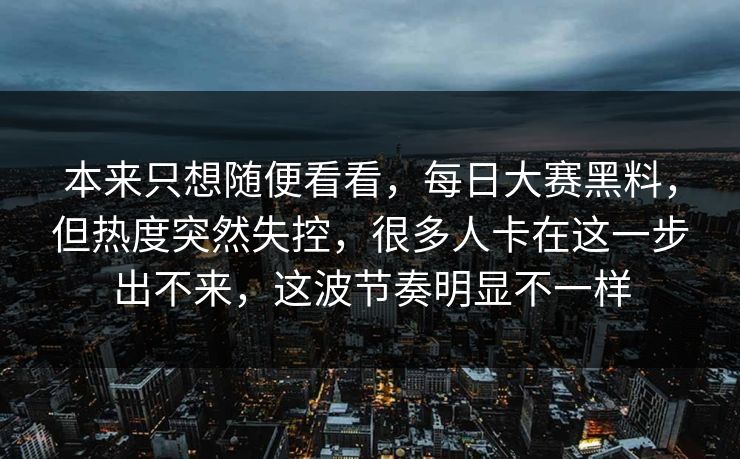 本来只想随便看看，每日大赛黑料，但热度突然失控，很多人卡在这一步出不来，这波节奏明显不一样