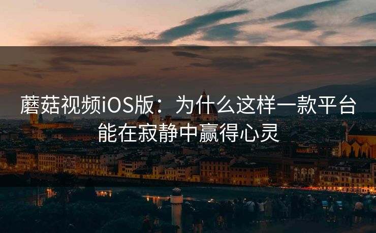 蘑菇视频iOS版：为什么这样一款平台能在寂静中赢得心灵