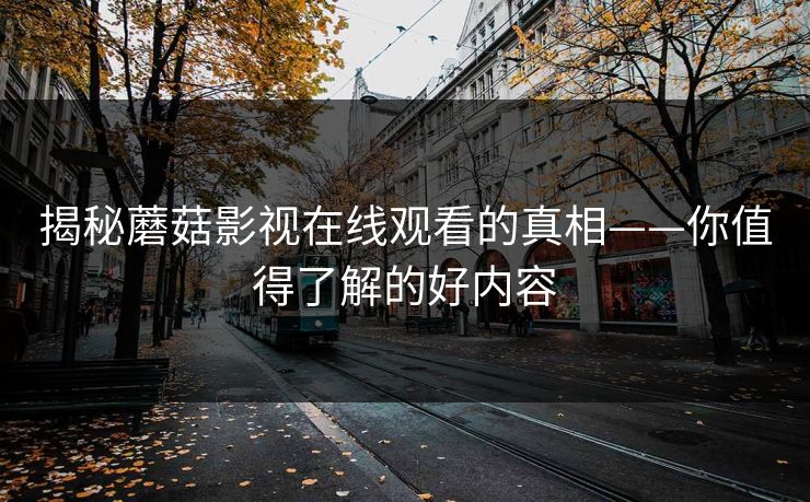 揭秘蘑菇影视在线观看的真相——你值得了解的好内容