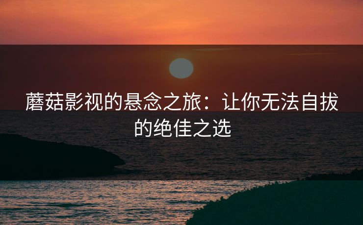 蘑菇影视的悬念之旅：让你无法自拔的绝佳之选